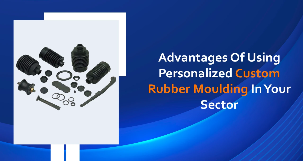 Advantages of Using Personalized Custom Rubber Moulding in Your Sector